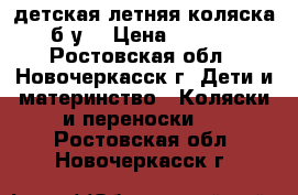 детская летняя коляска (б/у) › Цена ­ 3 000 - Ростовская обл., Новочеркасск г. Дети и материнство » Коляски и переноски   . Ростовская обл.,Новочеркасск г.